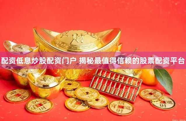 配资低息炒股配资门户 揭秘最值得信赖的股票配资平台