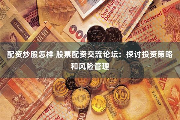 配资炒股怎样 股票配资交流论坛：探讨投资策略和风险管理
