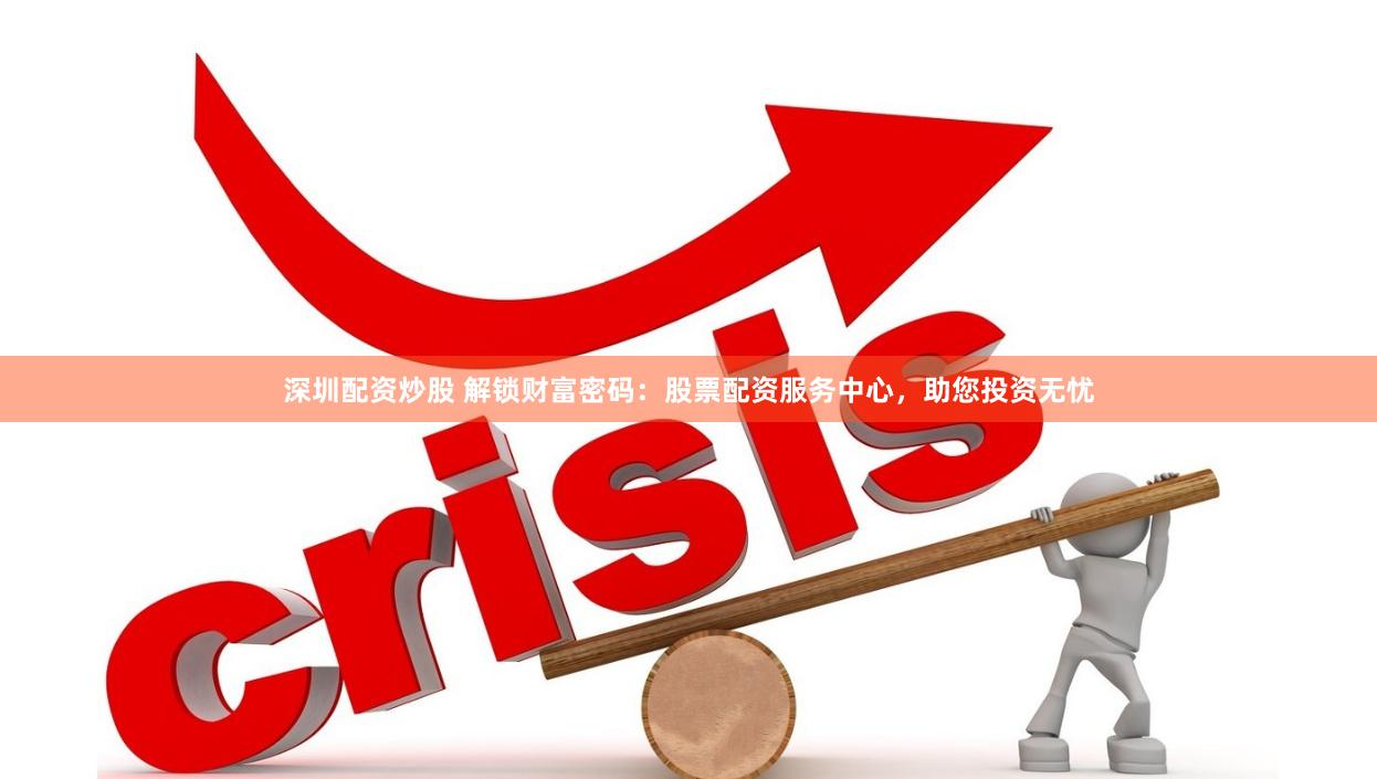 深圳配资炒股 解锁财富密码：股票配资服务中心，助您投资无忧