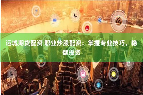 运城期货配资 职业炒股配资：掌握专业技巧，稳健投资