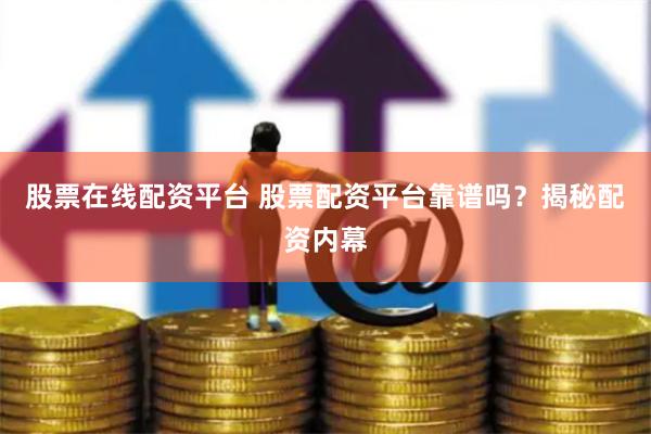 股票在线配资平台 股票配资平台靠谱吗？揭秘配资内幕