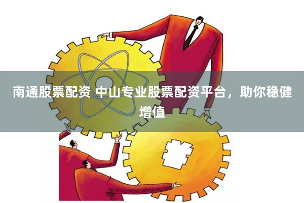 南通股票配资 中山专业股票配资平台，助你稳健增值