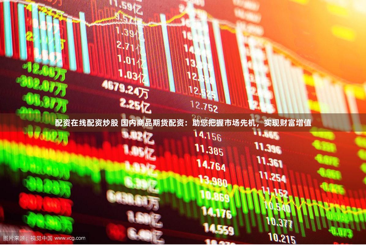 配资在线配资炒股 国内商品期货配资：助您把握市场先机，实现财富增值