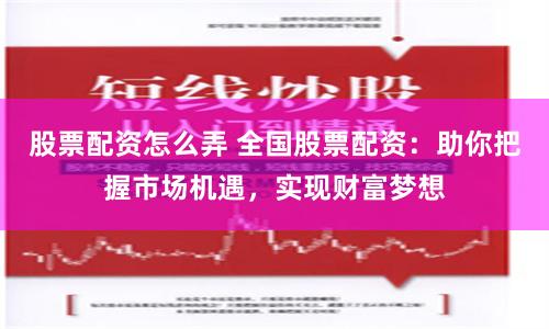 股票配资怎么弄 全国股票配资：助你把握市场机遇，实现财富梦想