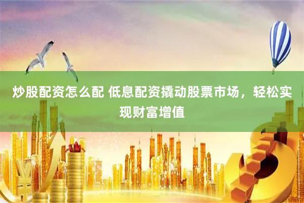 炒股配资怎么配 低息配资撬动股票市场，轻松实现财富增值