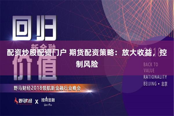 配资炒股配资门户 期货配资策略：放大收益，控制风险