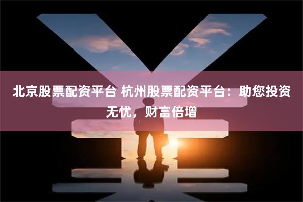 北京股票配资平台 杭州股票配资平台：助您投资无忧，财富倍增
