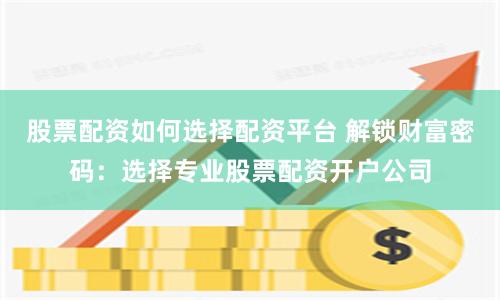 股票配资如何选择配资平台 解锁财富密码:选择专业股票配资开户公司