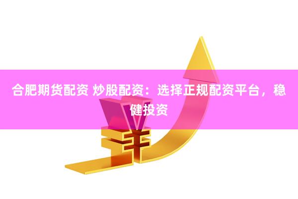 合肥期货配资 炒股配资：选择正规配资平台，稳健投资