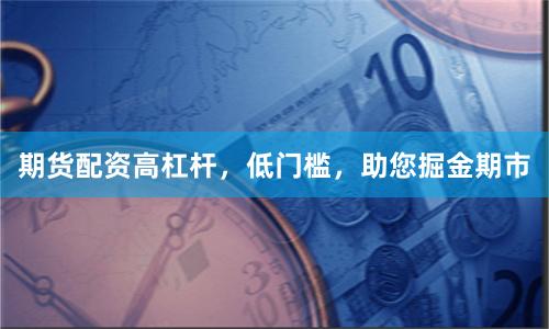 期货配资高杠杆，低门槛，助您掘金期市
