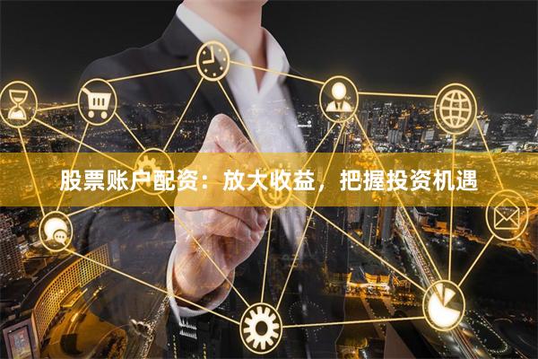 股票账户配资：放大收益，把握投资机遇