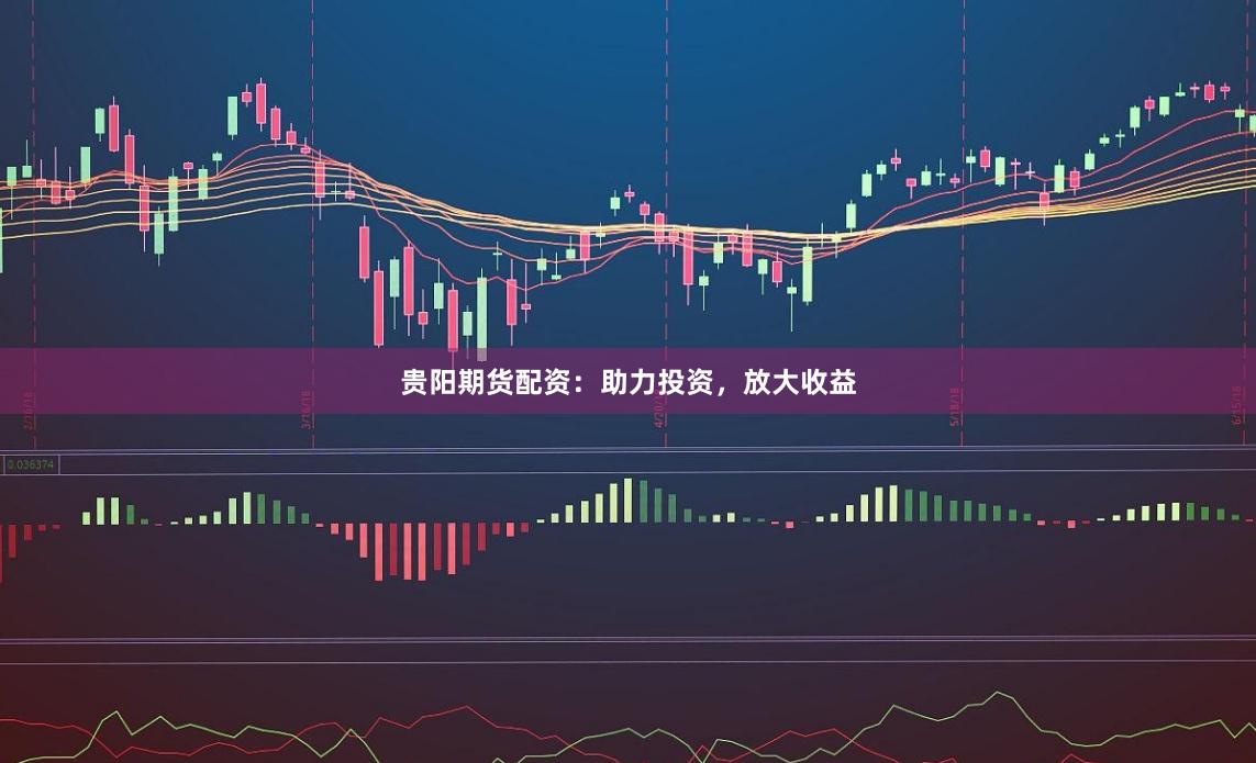 贵阳期货配资：助力投资，放大收益