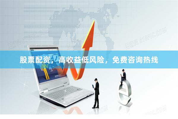 股票配资，高收益低风险，免费咨询热线