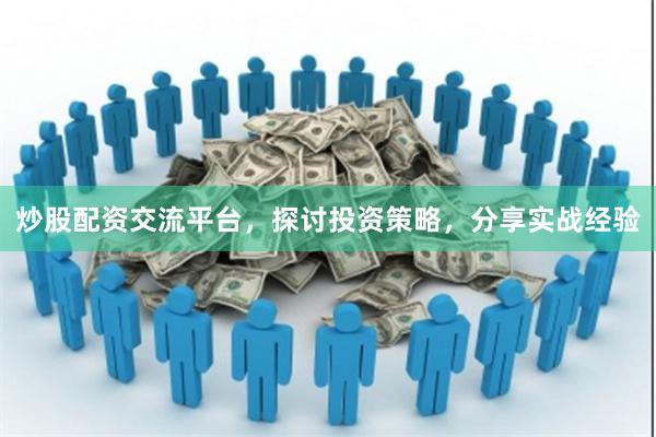 炒股配资交流平台，探讨投资策略，分享实战经验