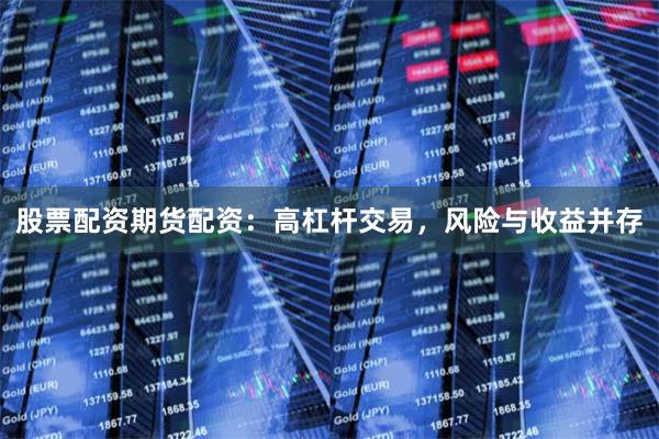 股票配资期货配资：高杠杆交易，风险与收益并存