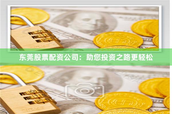 东莞股票配资公司：助您投资之路更轻松