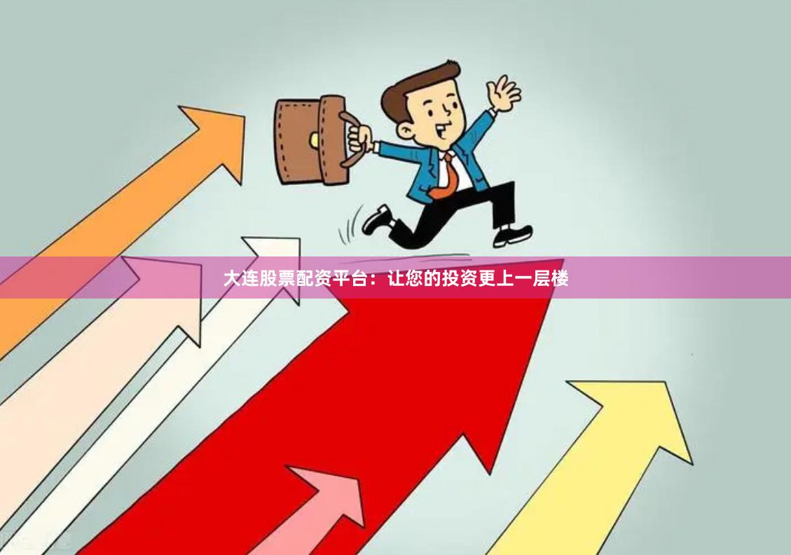 大连股票配资平台：让您的投资更上一层楼