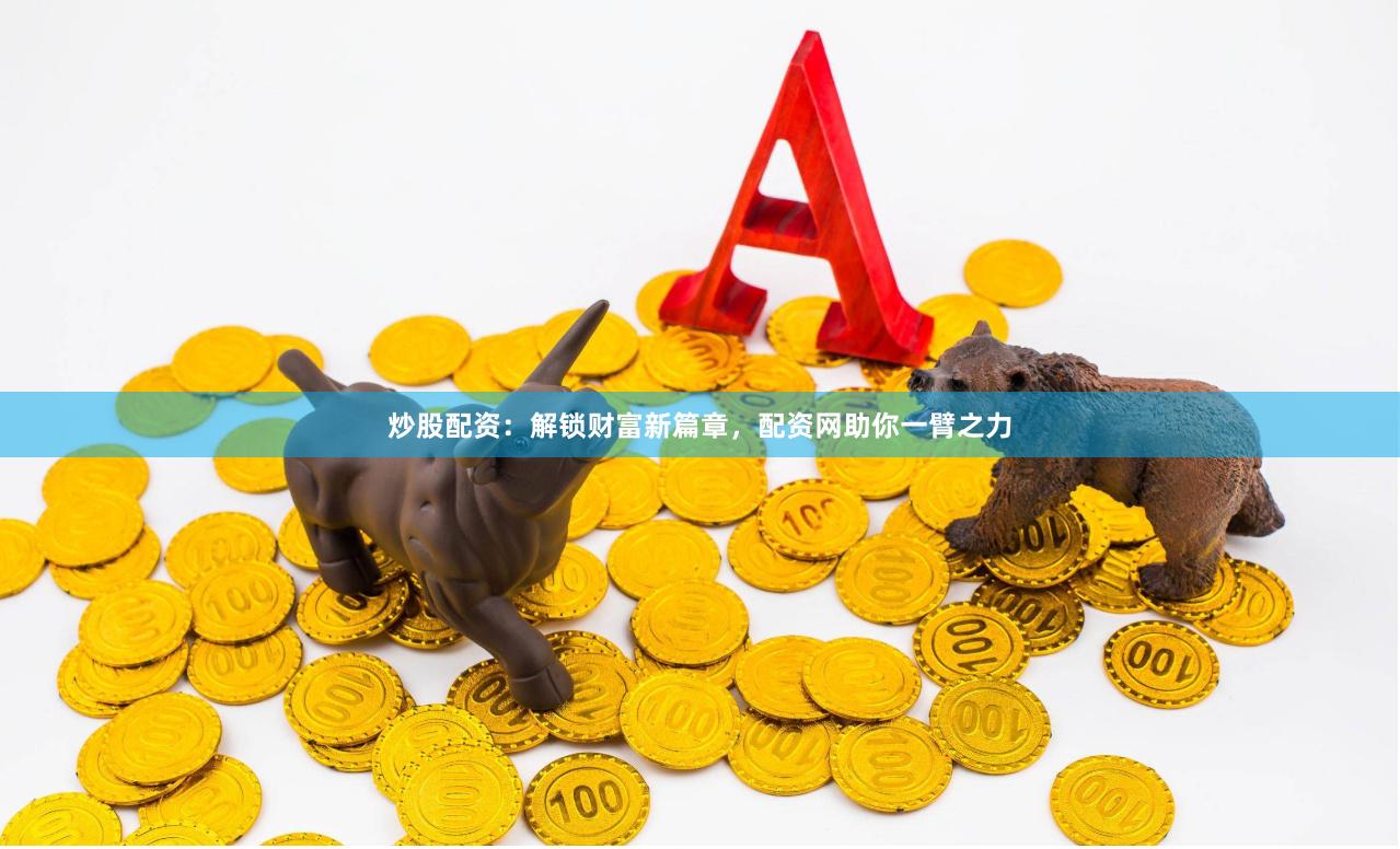 炒股配资：解锁财富新篇章，配资网助你一臂之力