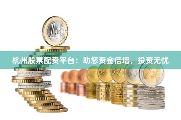 杭州股票配资平台：助您资金倍增，投资无忧
