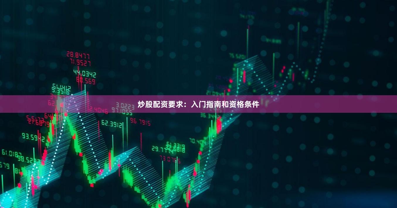 炒股配资要求：入门指南和资格条件