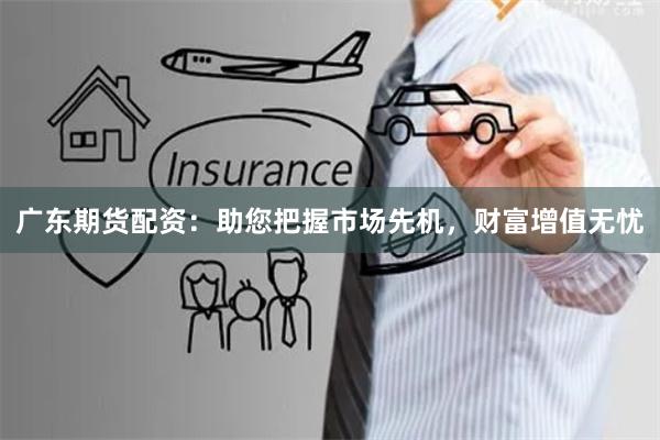 广东期货配资：助您把握市场先机，财富增值无忧