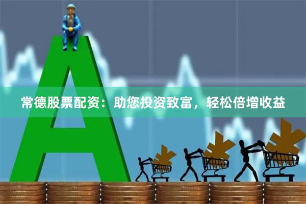 常德股票配资：助您投资致富，轻松倍增收益