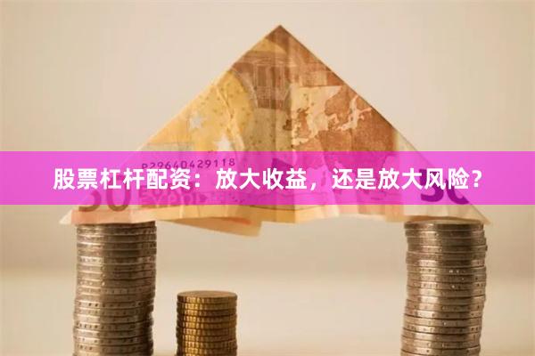 股票杠杆配资：放大收益，还是放大风险？