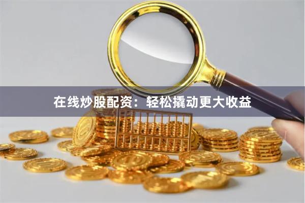 在线炒股配资：轻松撬动更大收益