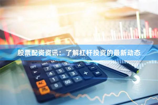 股票配资资讯：了解杠杆投资的最新动态