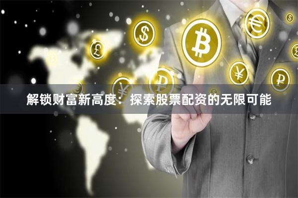 解锁财富新高度：探索股票配资的无限可能