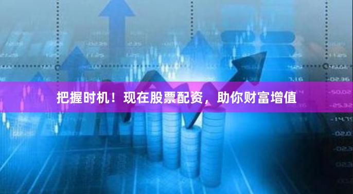 把握时机！现在股票配资，助你财富增值