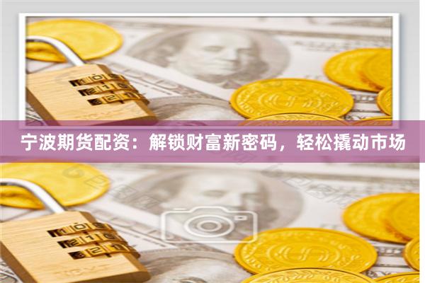 宁波期货配资：解锁财富新密码，轻松撬动市场