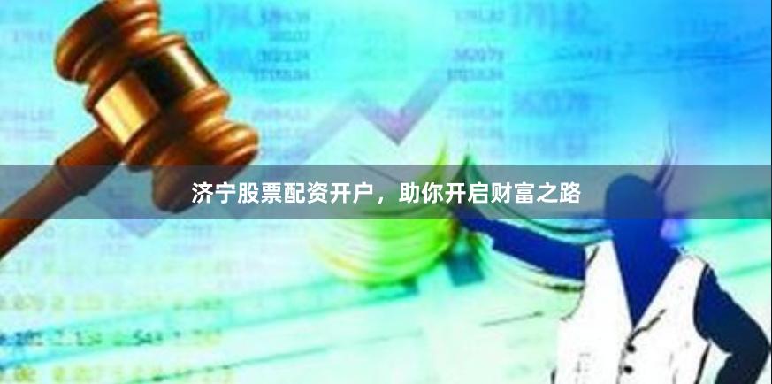 济宁股票配资开户，助你开启财富之路