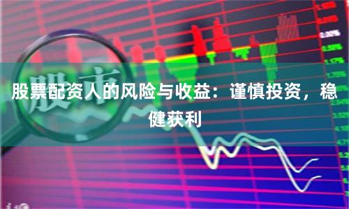 股票配资人的风险与收益:谨慎投资,稳健获利