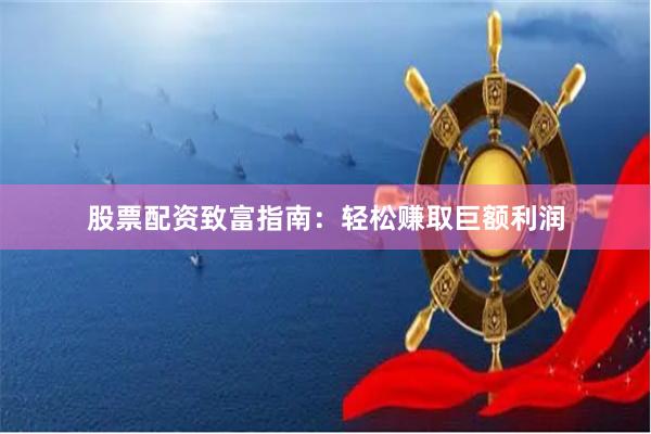 股票配资致富指南:轻松赚取巨额利润