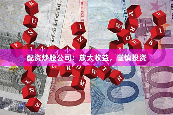 配资炒股公司:放大收益,谨慎投资