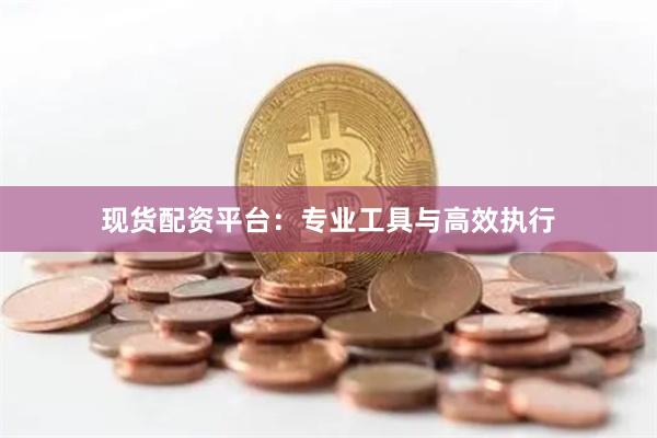 现货配资平台：专业工具与高效执行