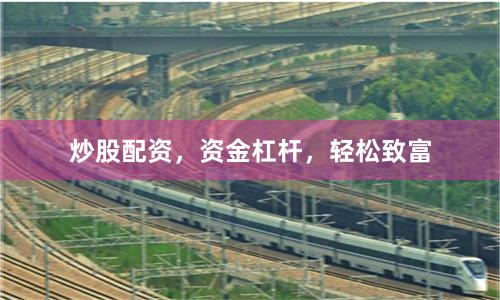 炒股配资，资金杠杆，轻松致富