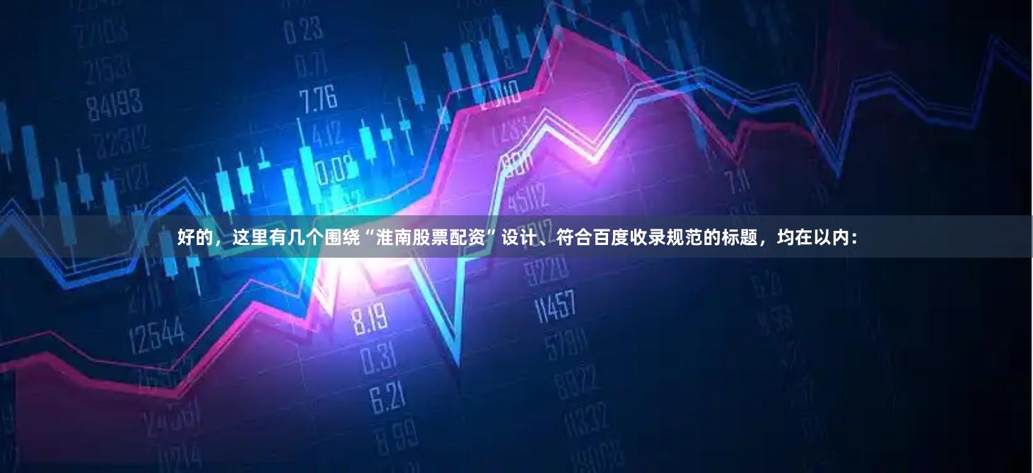 好的，这里有几个围绕“淮南股票配资”设计、符合百度收录规范的标题，均在以内：