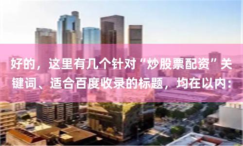 好的，这里有几个针对“炒股票配资”关键词、适合百度收录的标题，均在以内：