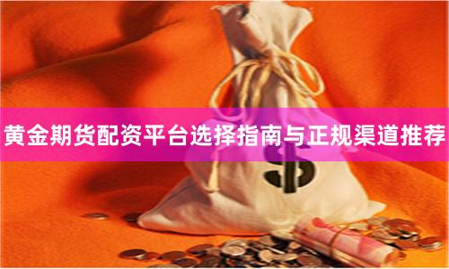 黄金期货配资平台选择指南与正规渠道推荐