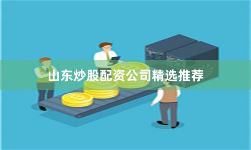 山东炒股配资公司精选推荐