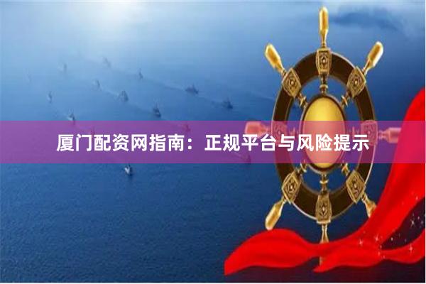 厦门配资网指南：正规平台与风险提示