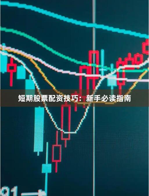 短期股票配资技巧：新手必读指南