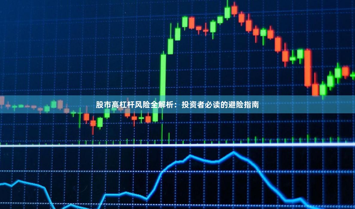 股市高杠杆风险全解析：投资者必读的避险指南