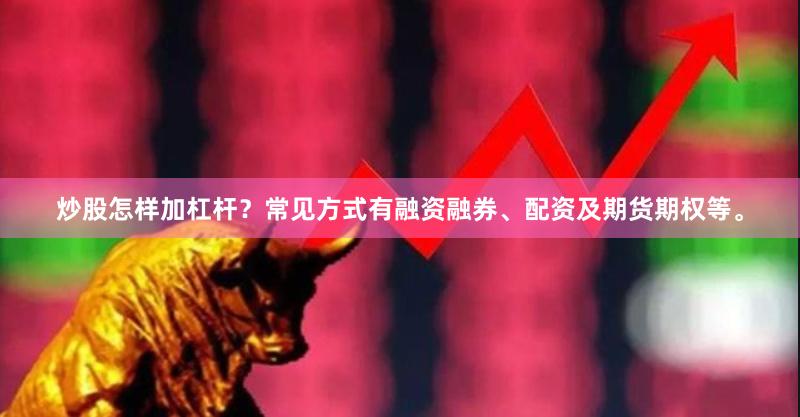 炒股怎样加杠杆？常见方式有融资融券、配资及期货期权等。