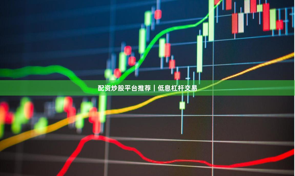 配资炒股平台推荐｜低息杠杆交易