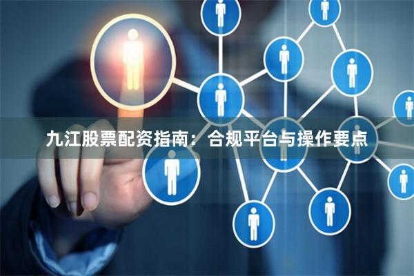 九江股票配资指南:合规平台与操作要点