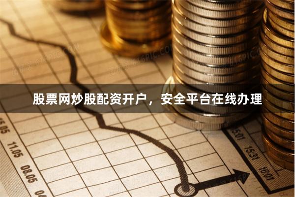 股票网炒股配资开户，安全平台在线办理