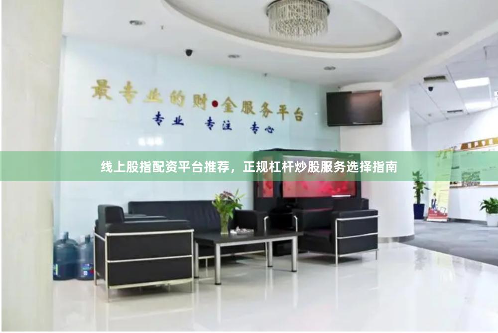 线上股指配资平台推荐，正规杠杆炒股服务选择指南